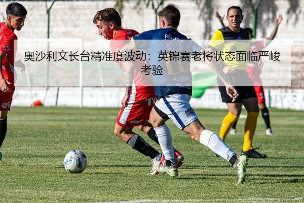 奥沙利文长台精准度波动：英锦赛老将状态面临严峻考验